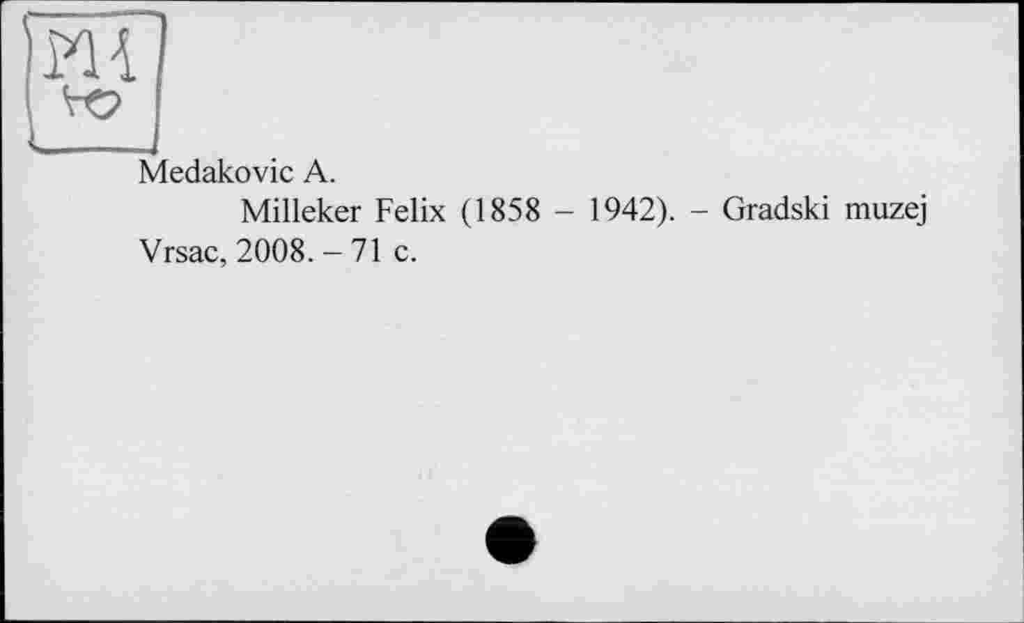 ﻿Medakovic A.
Milleker Felix (1858 - 1942). - Gradski muzej Vrsac, 2008. - 71 с.